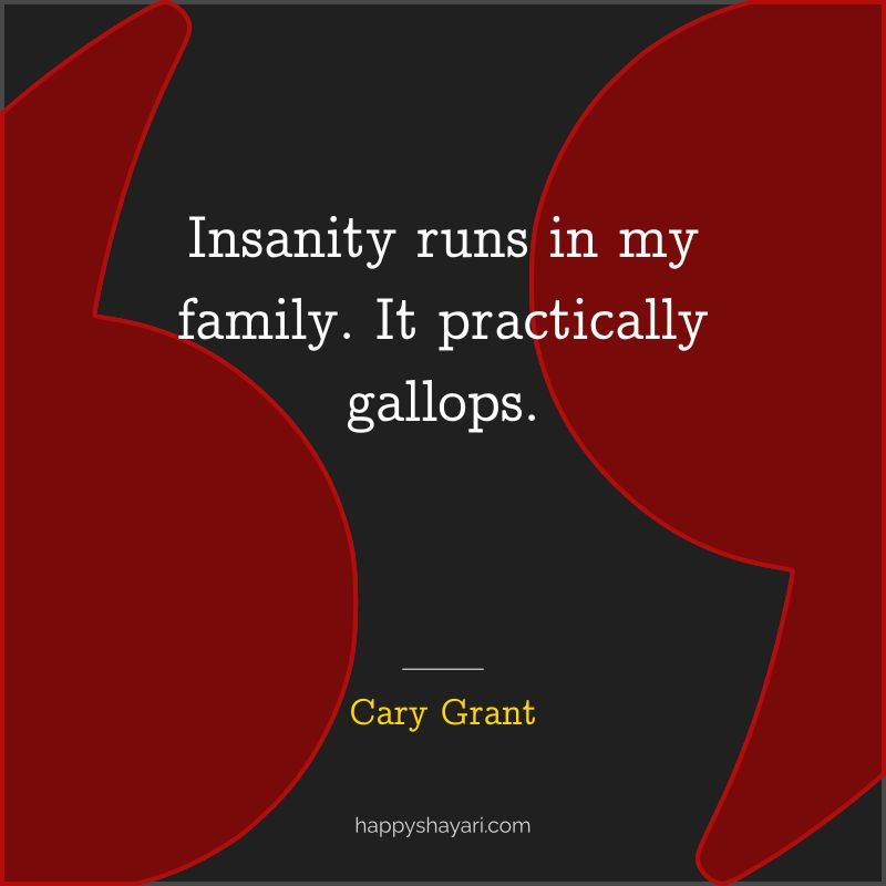 Insanity runs in my family. It practically gallops. - by Cary Grant

