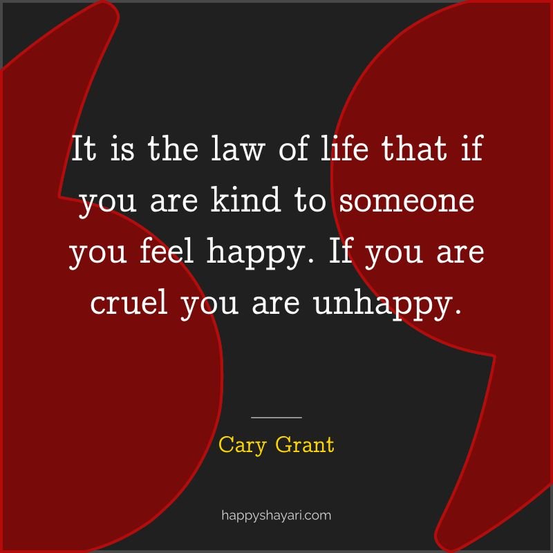 It is the law of life that if you are kind to someone you feel happy. If you are cruel you are unhappy.