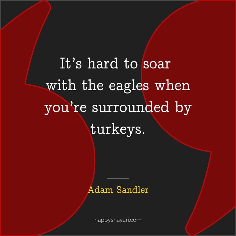 It’s hard to soar with the eagles when you’re surrounded by turkeys.