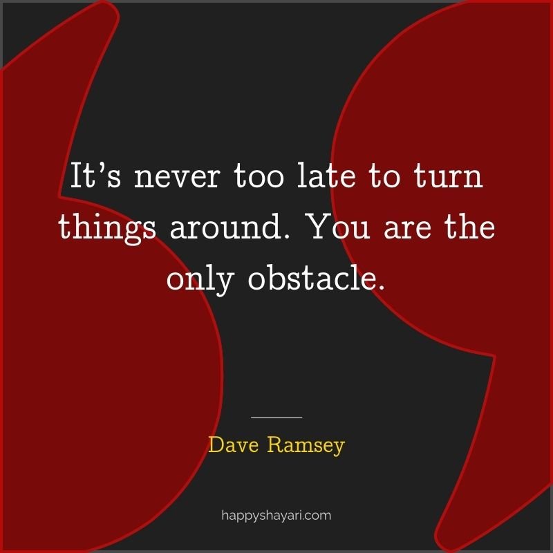 It’s never too late to turn things around. You are the only obstacle.