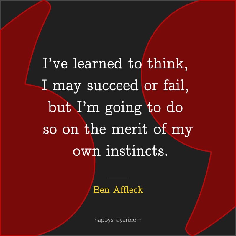 I’ve learned to think, I may succeed or fail, but I’m going to do so on the merit of my own instincts.
