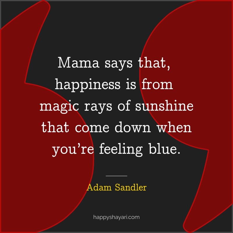 Quotes From Adam Sandler: Mama says that, happiness is from magic rays of sunshine that come down when you’re feeling blue.