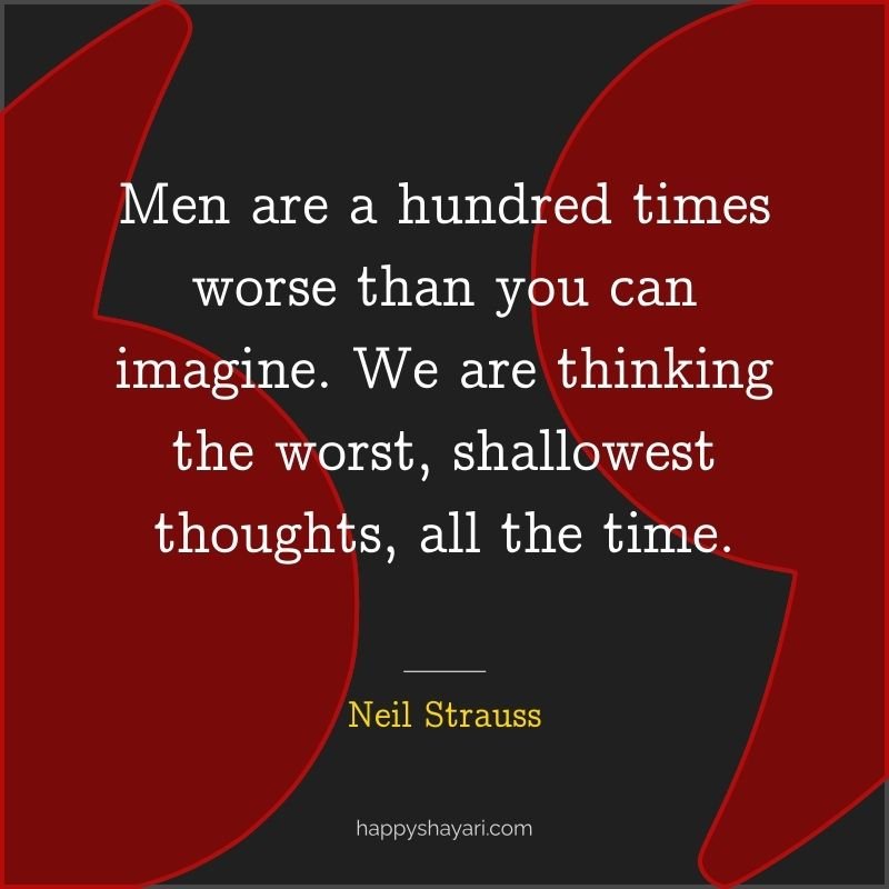 Men are a hundred times worse than you can imagine. We are thinking the worst, shallowest thoughts, all the time.