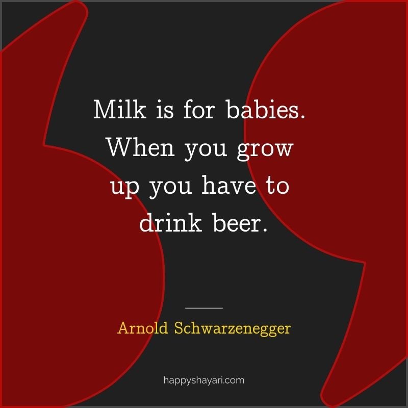 Milk is for babies. When you grow up you have to drink beer.