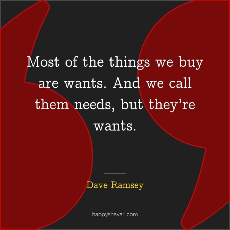 Most of the things we buy are wants. And we call them needs, but they’re wants.