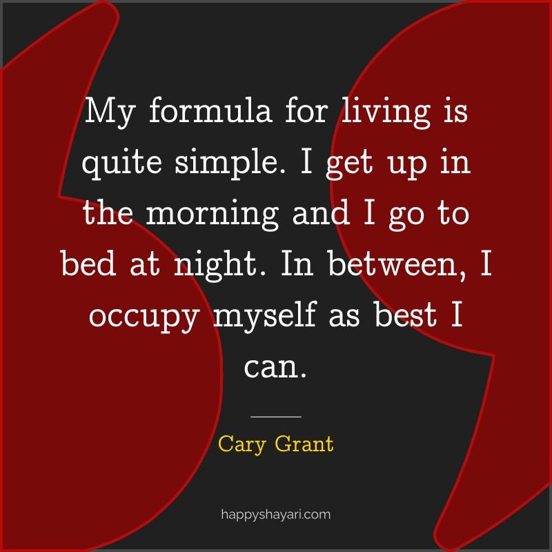 My formula for living is quite simple. I get up in the morning and I go to bed at night. In between, I occupy myself as best I can
