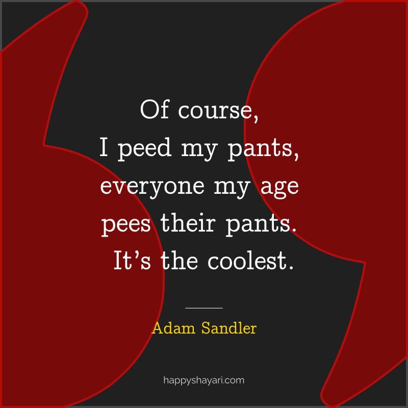 Of course, I peed my pants, everyone my age pees their pants. It’s the coolest.
