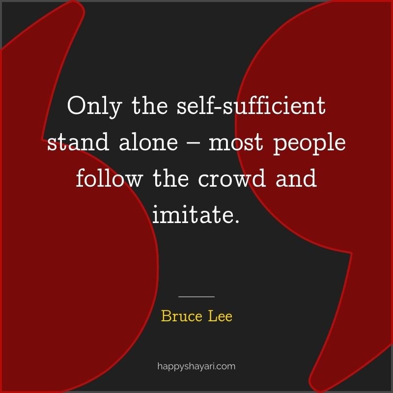 Only the self sufficient stand alone – most people follow the crowd and imitate.