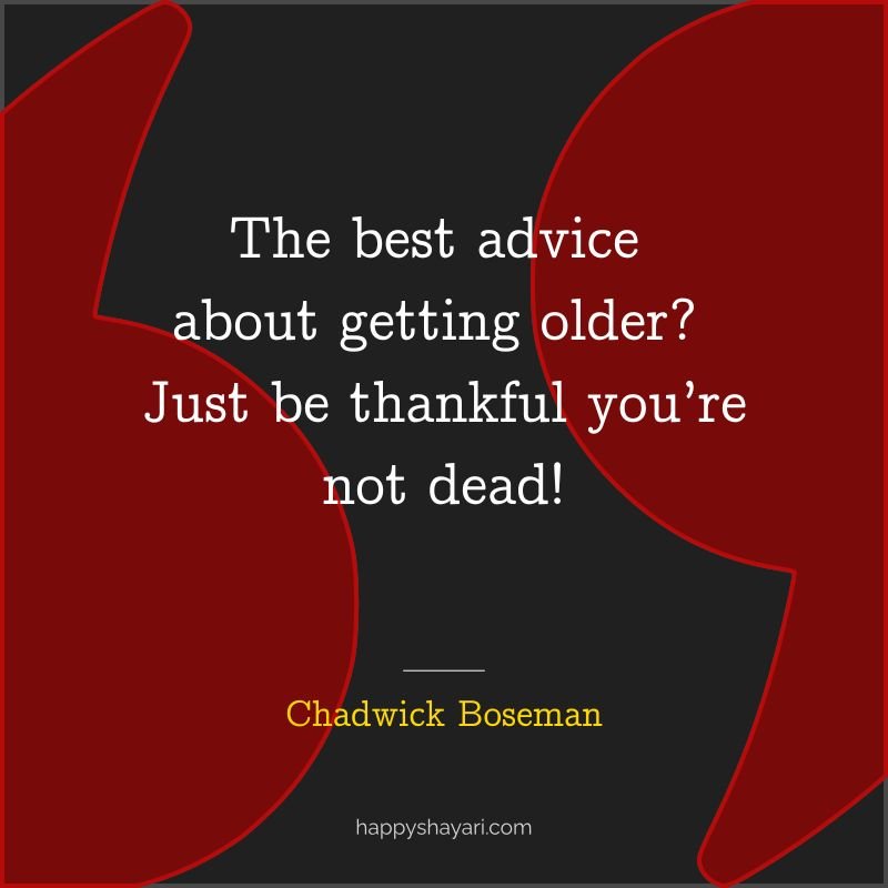 The best advice about getting older Just be thankful you’re not dead!
