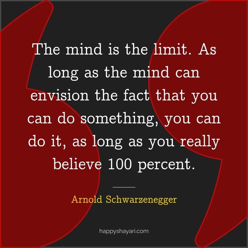 The mind is the limit. As long as the mind can envision the fact that you can do something, you can do it, as long as you really believe 100 percent.