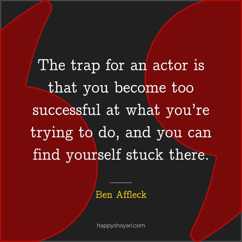 The trap for an actor is that you become too successful at what you’re trying to do, and you can find yourself stuck there.