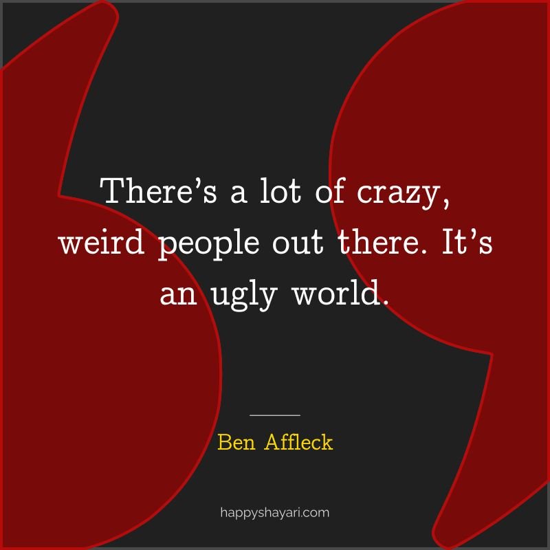 Ben Affleck Quotes: There’s a lot of crazy, weird people out there. It’s an ugly world.
