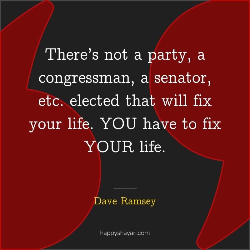 There’s not a party, a congressman, a senator, etc. elected that will fix your life. YOU have to fix YOUR life.