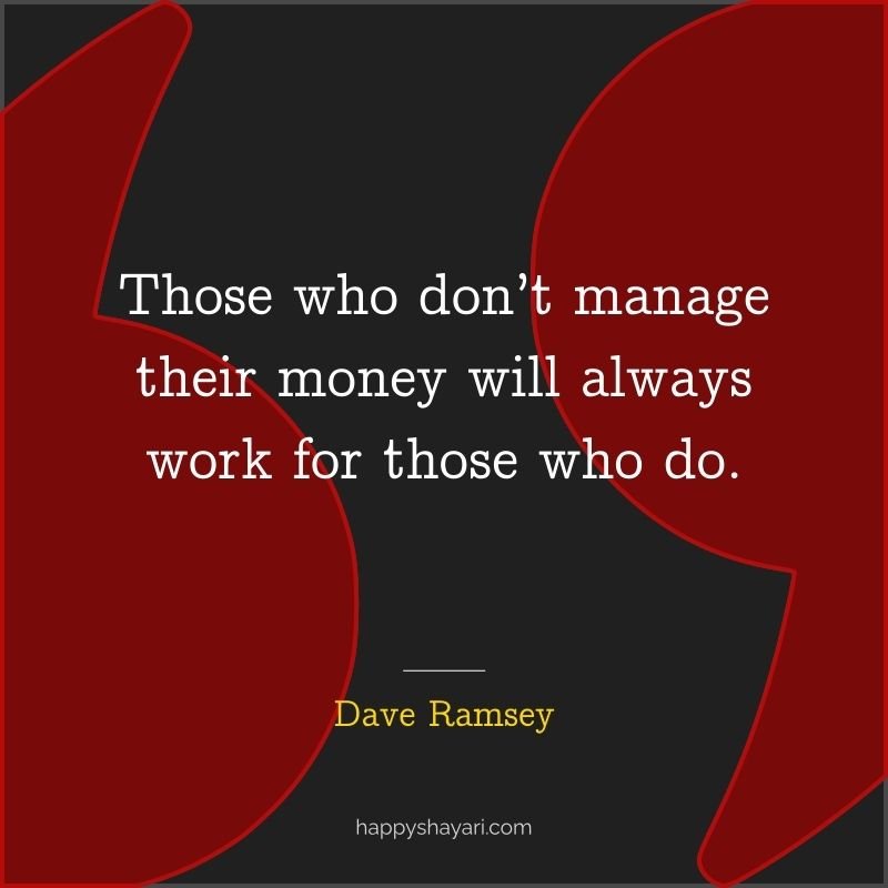Those who don’t manage their money will always work for those who do.