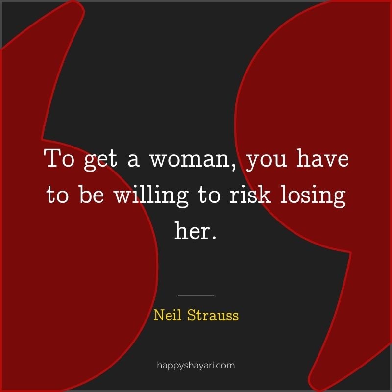 To get a woman, you have to be willing to risk losing her.