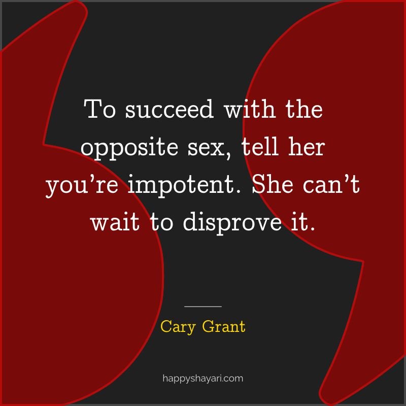 To succeed with the opposite sex, tell her you’re impotent. She can’t wait to disprove it.