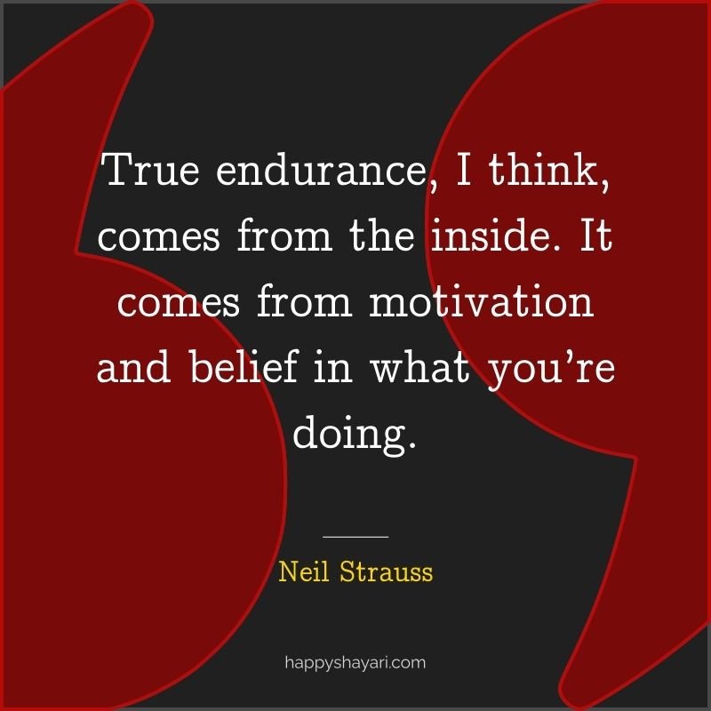 True endurance, I think, comes from the inside. It comes from motivation and belief in what you’re doing.