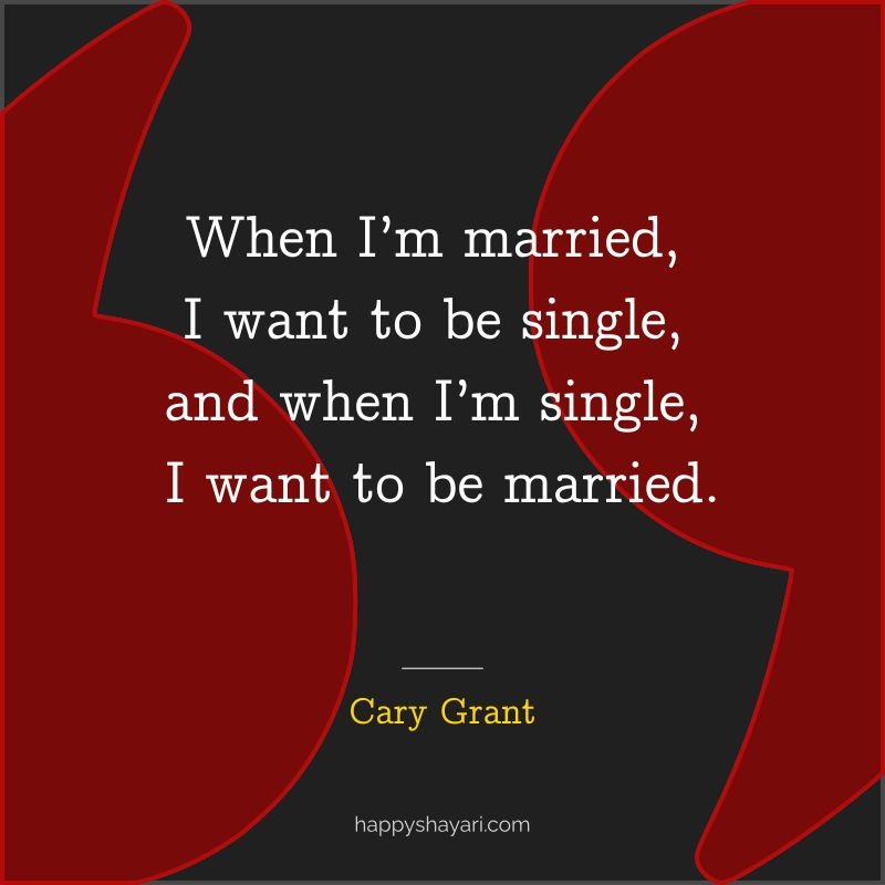 When I’m married, I want to be single, and when I’m single, I want to be married.