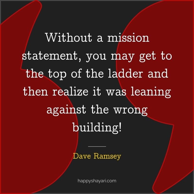 Without a mission statement, you may get to the top of the ladder and then realize it was leaning against the wrong building!