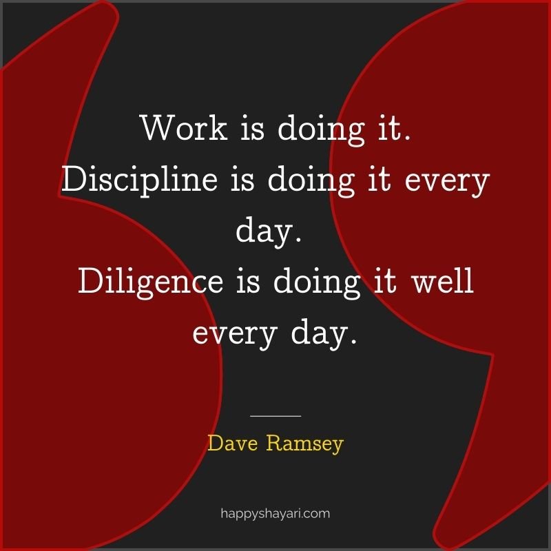Work is doing it. Discipline is doing it every day. Diligence is doing it well every day.