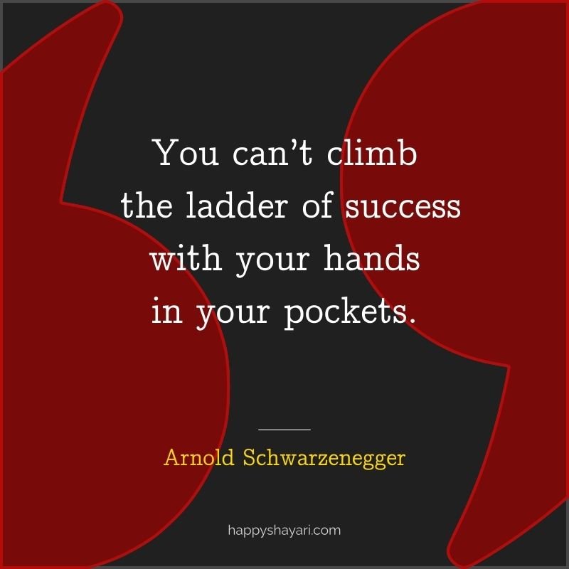 Arnold Schwarzenegger Quotes: You can’t climb the ladder of success with your hands in your pockets.