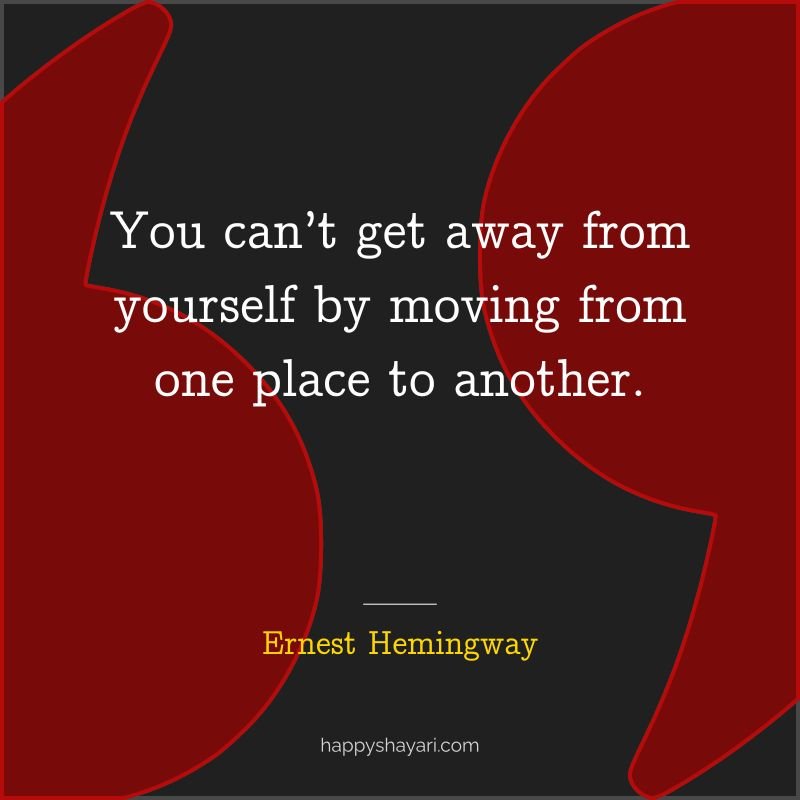 You can’t get away from yourself by moving from one place to another.
