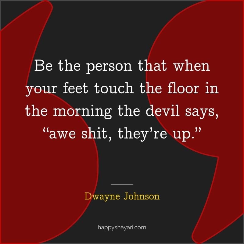 Be the person that when your feet touch the floor in the morning the devil says, “awe shit, they’re up.”