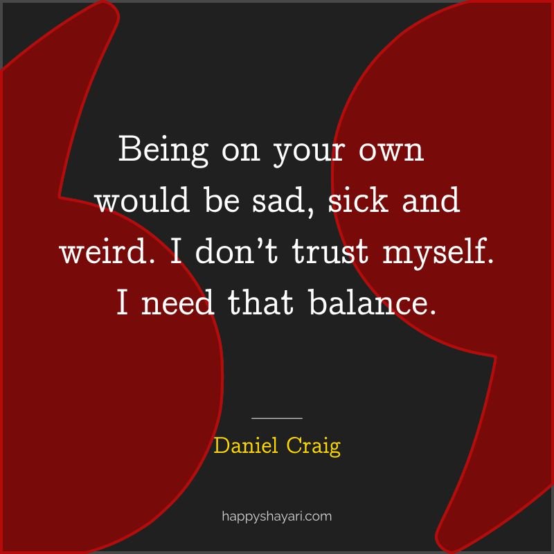 Being on your own would be sad, sick and weird. I don’t trust myself. I need that balance.