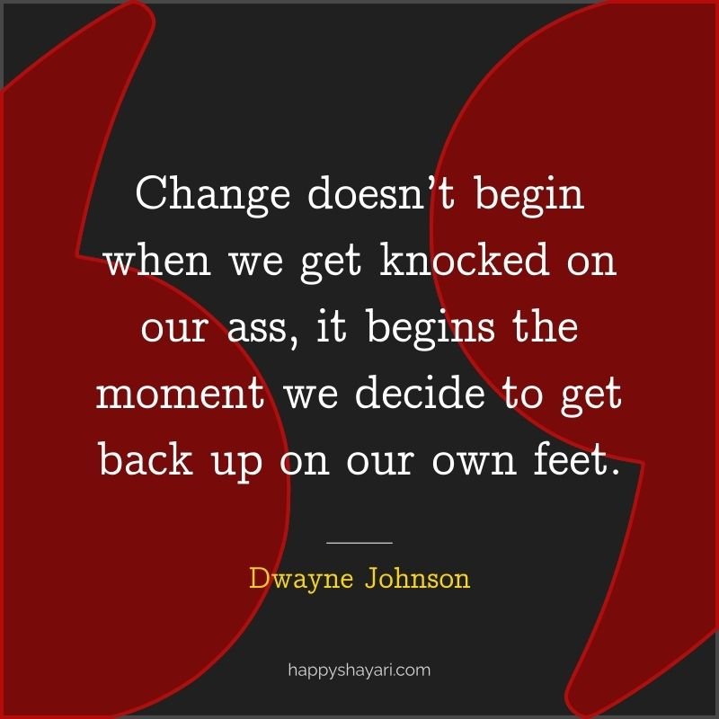 Change doesn’t begin when we get knocked on our ass, it begins the moment we decide to get back up on our own feet.
