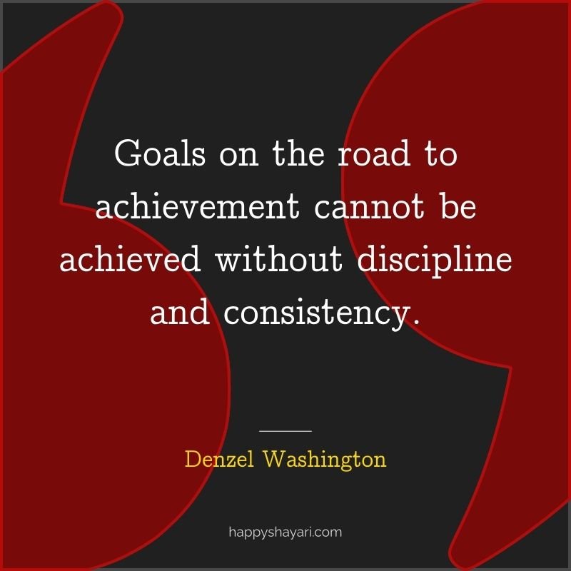 Goals on the road to achievement cannot be achieved without discipline and consistency.