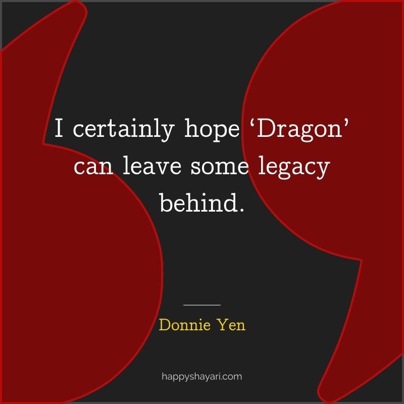 Donnie Yen Quotes: I certainly hope ‘Dragon’ can leave some legacy behind.