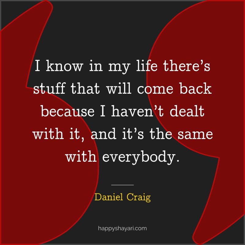 I know in my life there’s stuff that will come back because I haven’t dealt with it, and it’s the same with everybody.