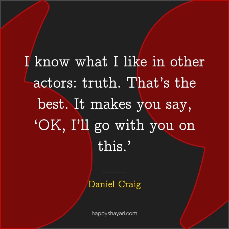 Daniel Craig Quotes: I know what I like in other actors truth. That’s the best. It makes you say, OK, I’ll go with you on this.