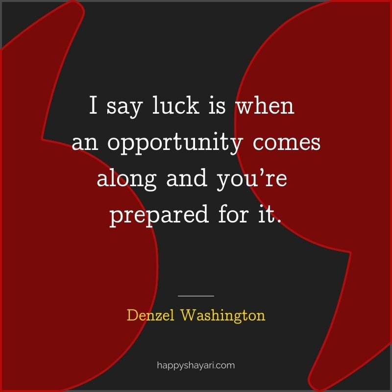 I say luck is when an opportunity comes along and you’re prepared for it.