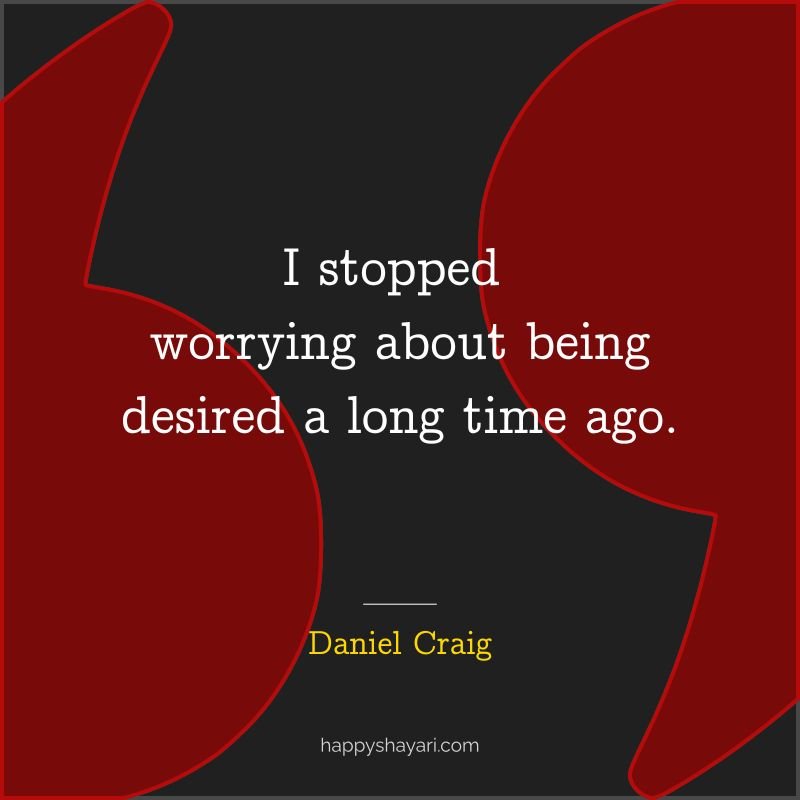 Daniel Craig Quotes: I stopped worrying about being desired a long time ago.