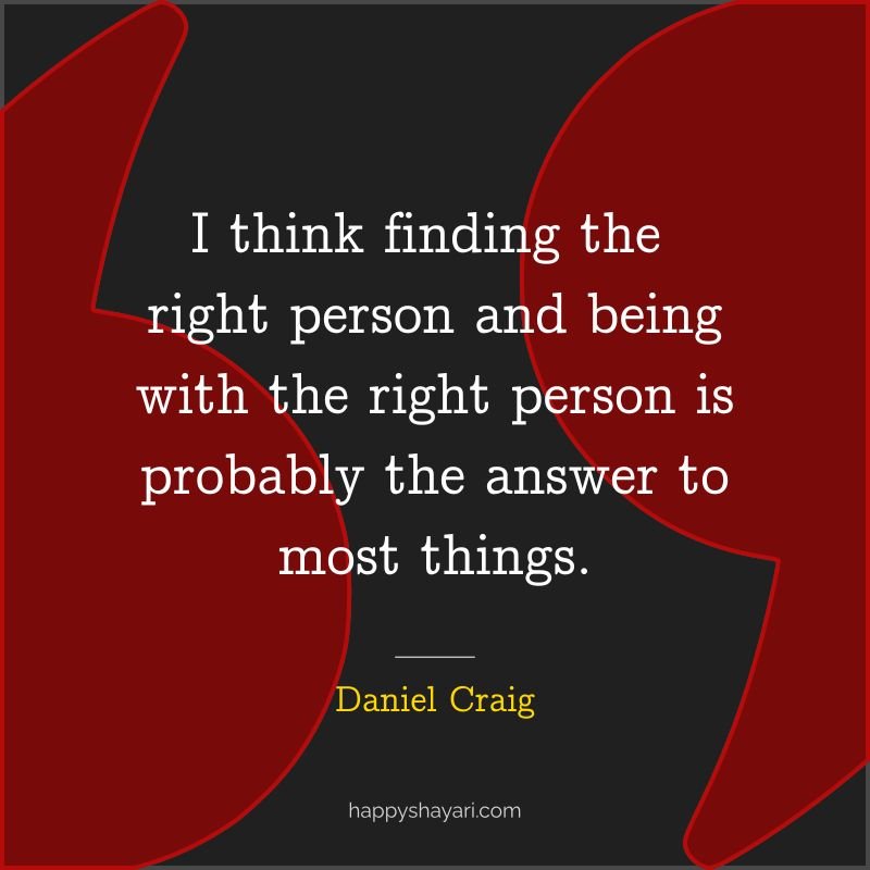 Daniel Craig Quotes : I think finding the right person and being with the right person is probably the answer to most things.