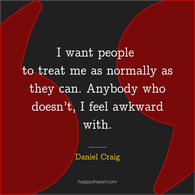 I want people to treat me as normally as they can. Anybody who doesn’t, I feel awkward with.