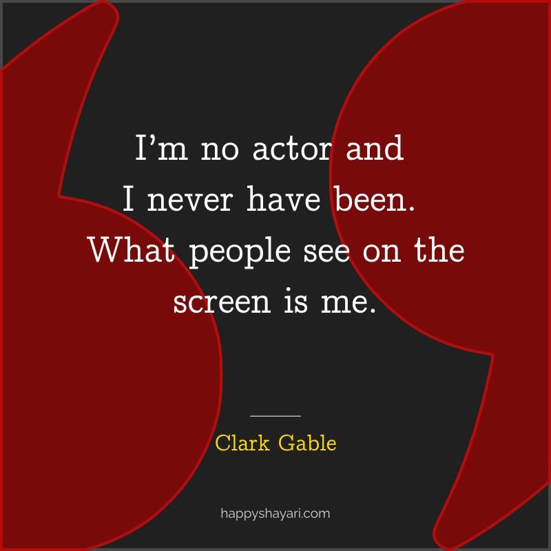 I’m no actor and I never have been. What people see on the screen is me.
