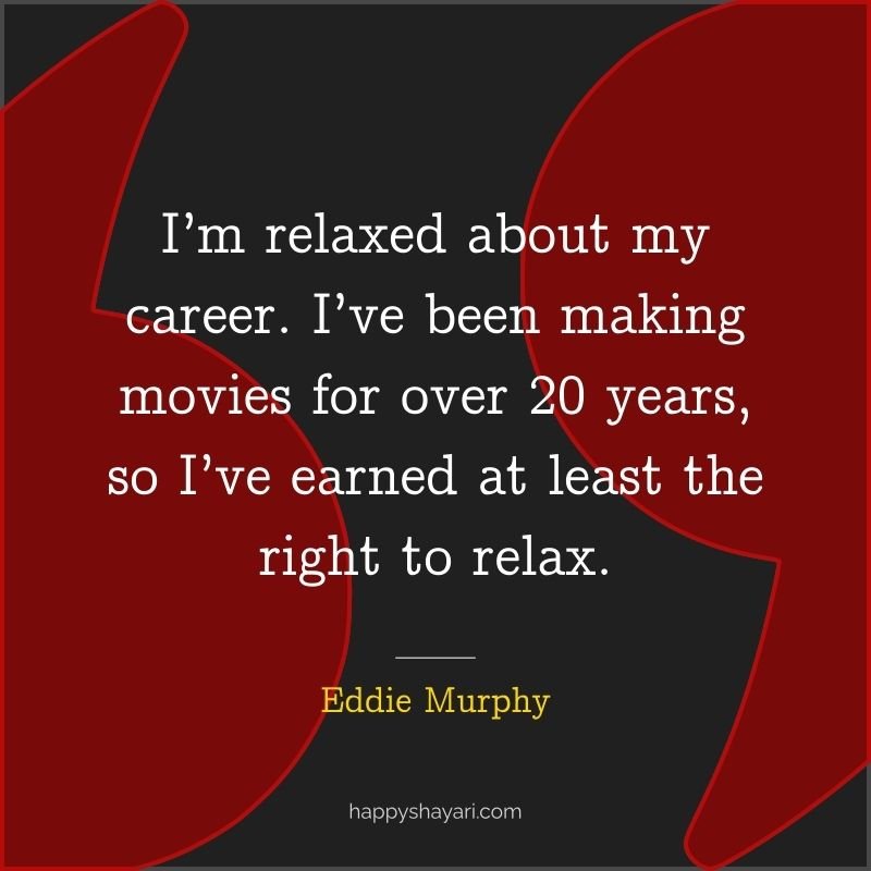 I’m relaxed about my career. I’ve been making movies for over 20 years, so I’ve earned at least the right to relax.