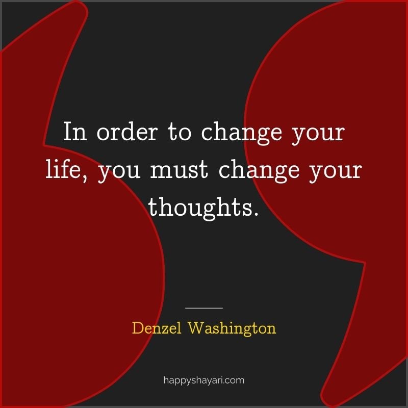Denzel Washington Quotes: In order to change your life, you must change your thoughts.