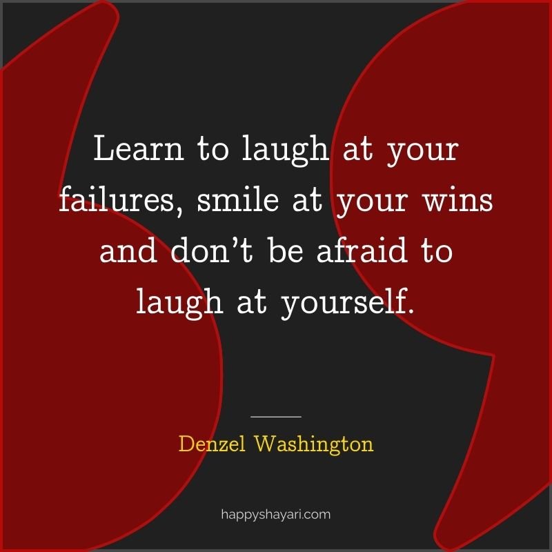 Learn to laugh at your failures, smile at your wins and don’t be afraid to laugh at yourself.
