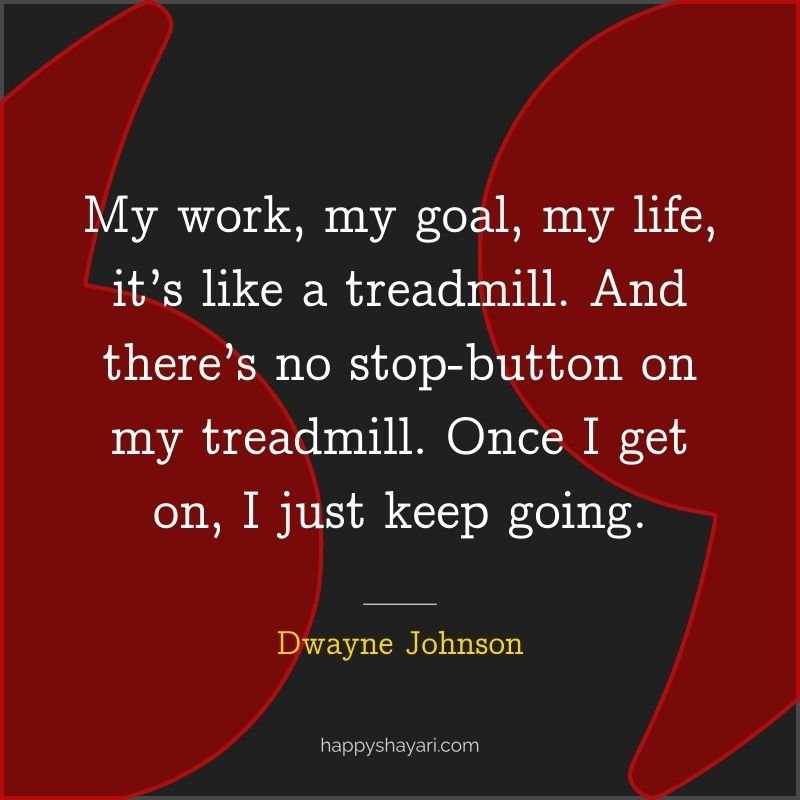 My work, my goal, my life, it’s like a treadmill. And there’s no stop button on my treadmill. Once I get on, I just keep going.