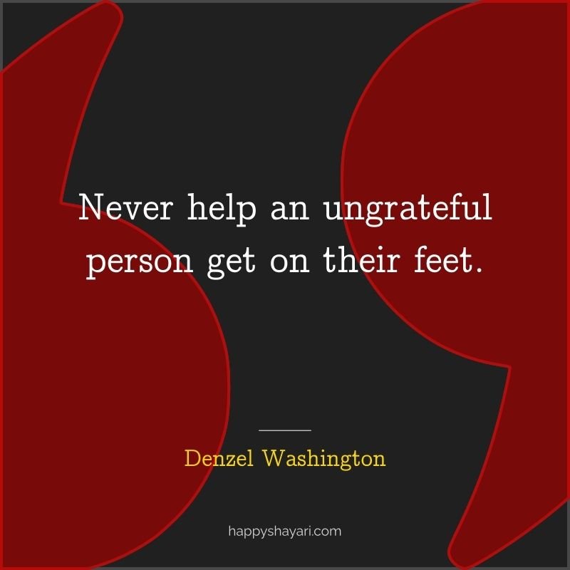 Never help an ungrateful person get on their feet.
