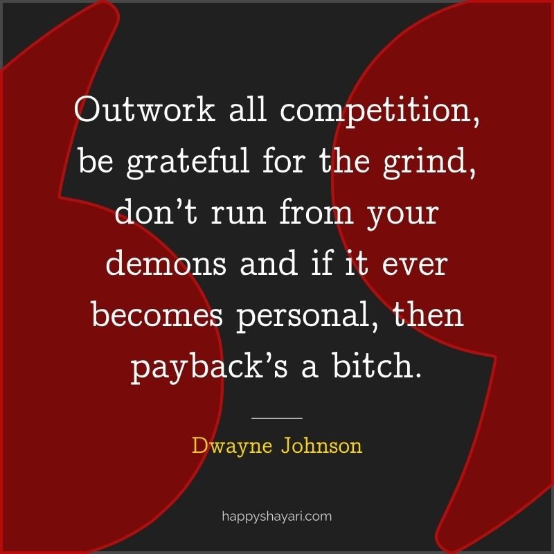 Outwork all competition, be grateful for the grind, don’t run from your demons and if it ever becomes personal, then payback’s a bitch.