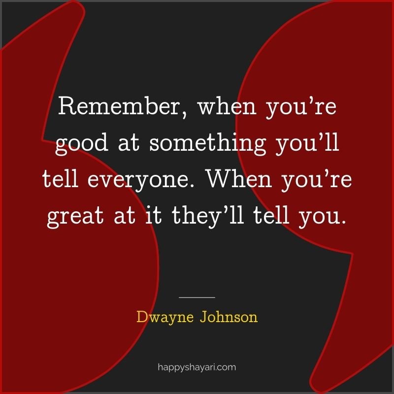 Remember, when you’re good at something you’ll tell everyone. When you’re great at it they’ll tell you.