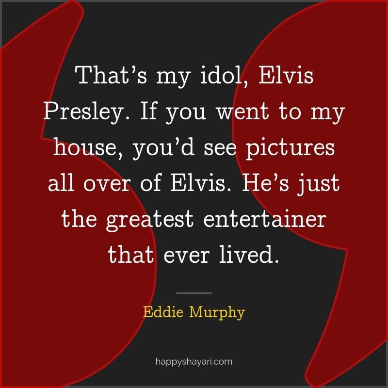 That’s my idol, Elvis Presley. If you went to my house, you’d see pictures all over of Elvis. He’s just the greatest entertainer that ever lived.