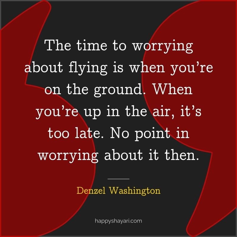 The time to worrying about flying is when you’re on the ground. When you’re up in the air, it’s too late. No point in worrying about it then.