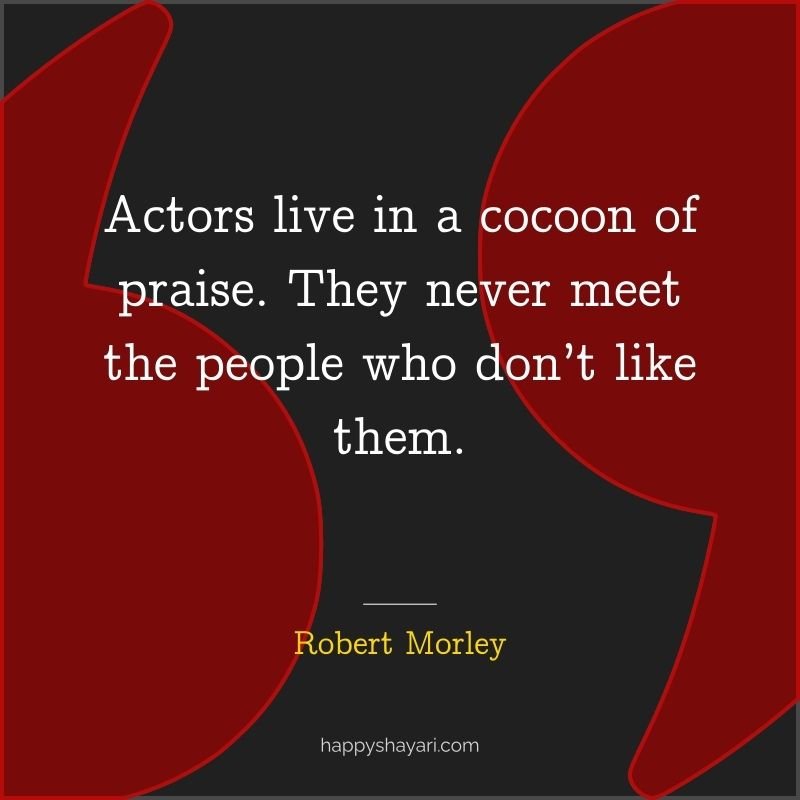 Robert Morley Quotes: Actors live in a cocoon of praise. They never meet the people who don’t like them.