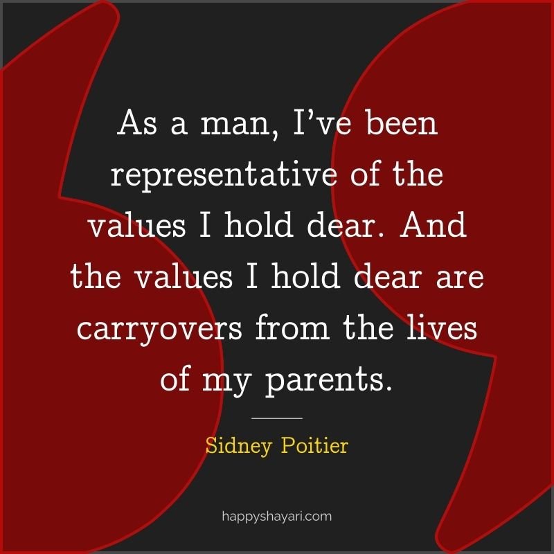 As a man, I’ve been representative of the values I hold dear. And the values I hold dear are carryovers from the lives of my parents.