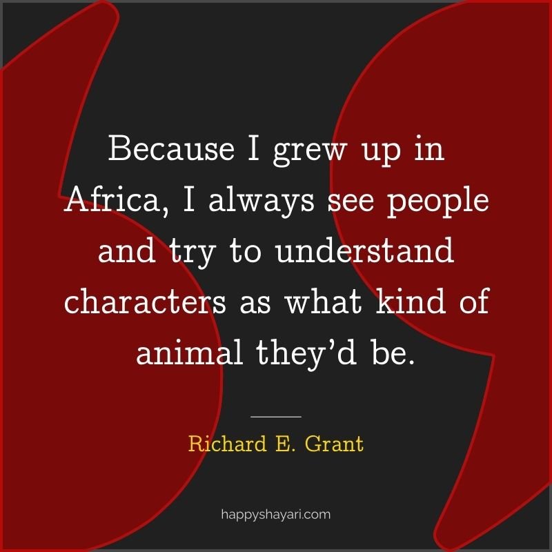 Because I grew up in Africa, I always see people and try to understand characters as what kind of animal they’d be.